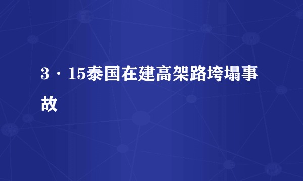 3·15泰国在建高架路垮塌事故