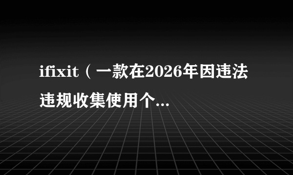 ifixit（一款在2026年因违法违规收集使用个人信息被国家网络安全通报中心通报的移动应用）