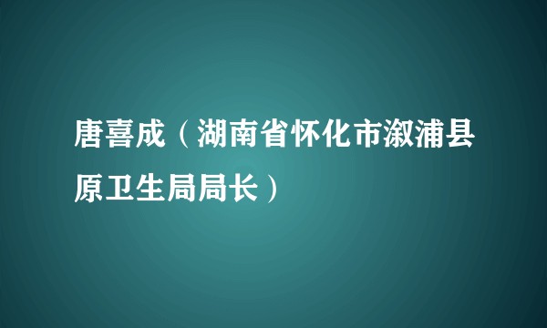 唐喜成（湖南省怀化市溆浦县原卫生局局长）