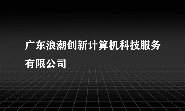 广东浪潮创新计算机科技服务有限公司