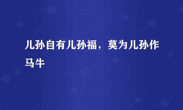 儿孙自有儿孙福，莫为儿孙作马牛
