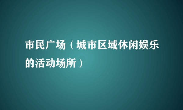 市民广场（城市区域休闲娱乐的活动场所）
