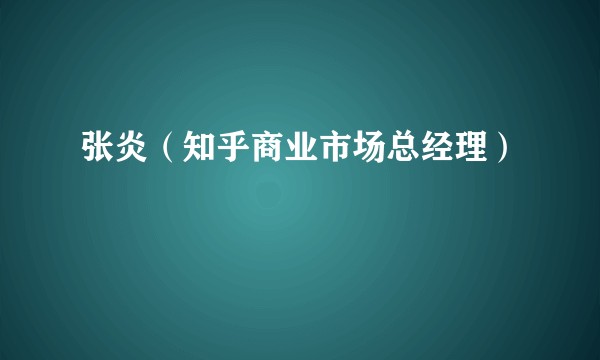 张炎（知乎商业市场总经理）