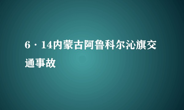6·14内蒙古阿鲁科尔沁旗交通事故