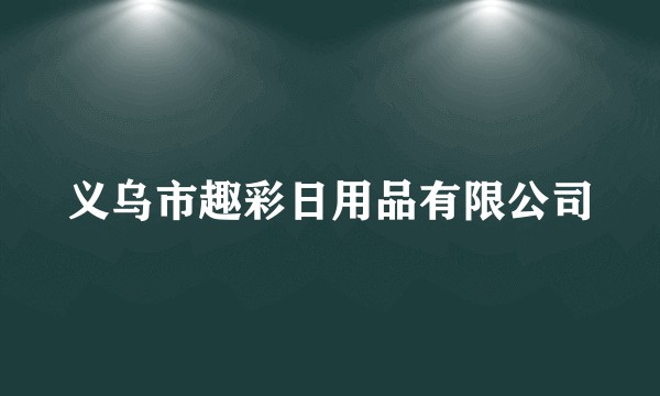 义乌市趣彩日用品有限公司