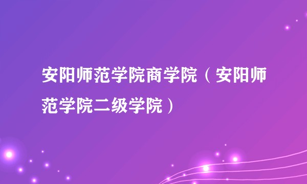 安阳师范学院商学院(安阳师范学院二级学院)