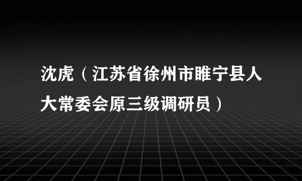 沈虎（江苏省徐州市睢宁县人大常委会原三级调研员）