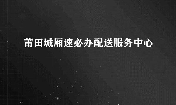 莆田城厢速必办配送服务中心