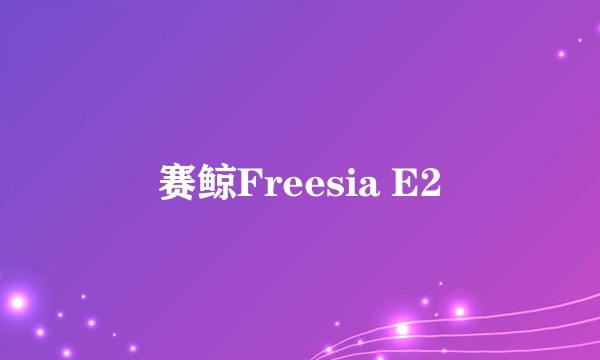 赛鲸Freesia E2