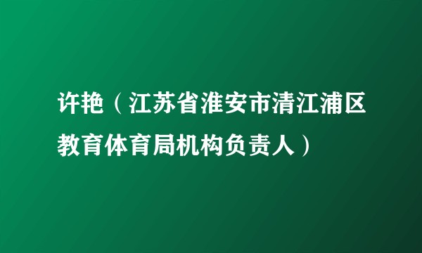 许艳(江苏省淮安市清江浦区教育体育局机构负责人)