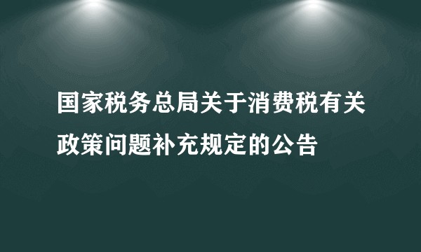 国家税务总局关于消费税有关政策问题补充规定的公告