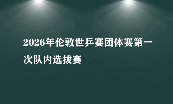 2026年伦敦世乒赛团体赛第一次队内选拔赛