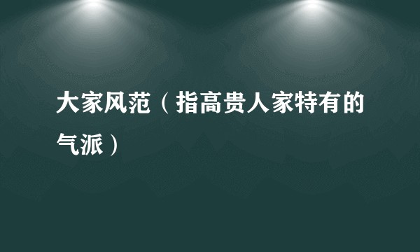 大家风范（指高贵人家特有的气派）