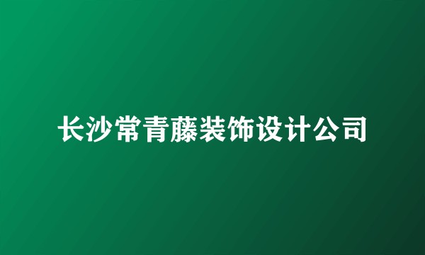 长沙常青藤装饰设计公司