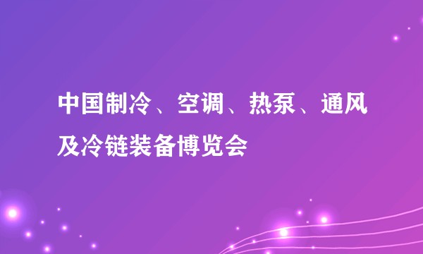 中国制冷、空调、热泵、通风及冷链装备博览会