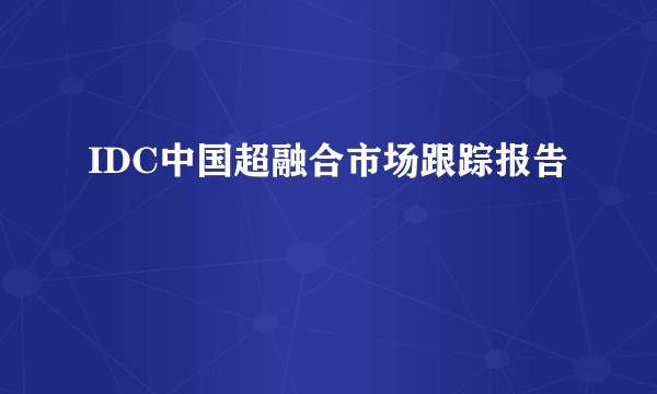 IDC中国超融合市场跟踪报告