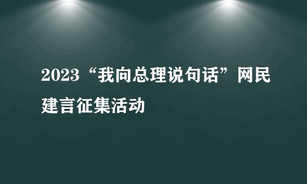 2023“我向总理说句话”网民建言征集活动