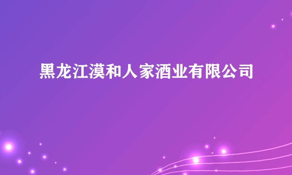 黑龙江漠和人家酒业有限公司