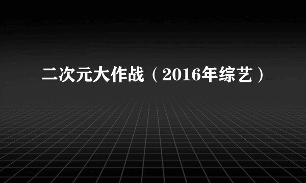 二次元大作战（2016年综艺）