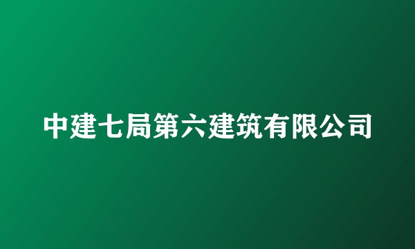 中建七局第六建筑有限公司