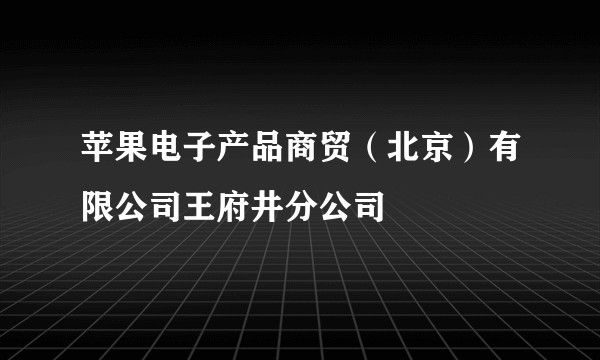 苹果电子产品商贸（北京）有限公司王府井分公司