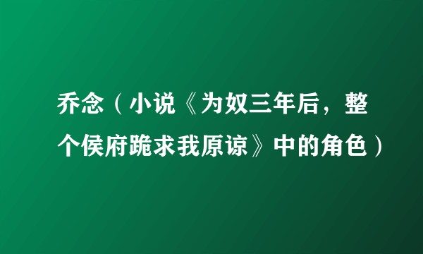 乔念（小说《为奴三年后，整个侯府跪求我原谅》中的角色）