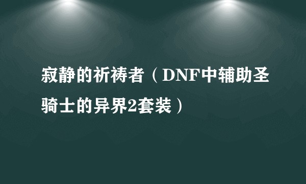 寂静的祈祷者（DNF中辅助圣骑士的异界2套装）