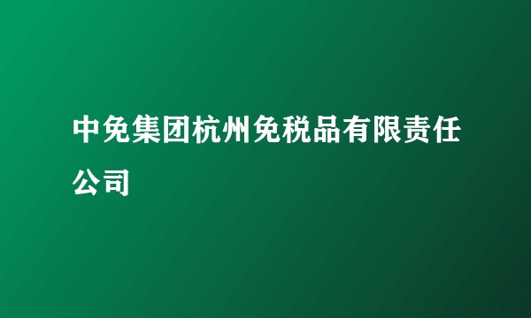 中免集团杭州免税品有限责任公司