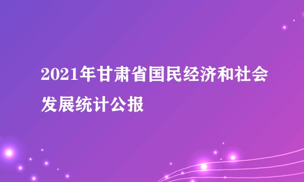 2021年甘肃省国民经济和社会发展统计公报