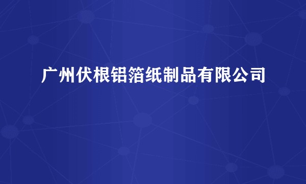 广州伏根铝箔纸制品有限公司