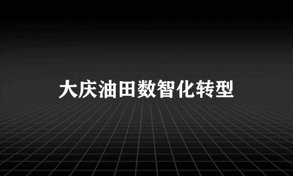 大庆油田数智化转型