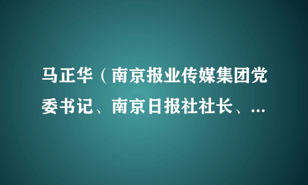 马正华（南京报业传媒集团党委书记、南京日报社社长、南京报业集团有限责任公司董事长）