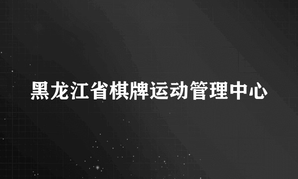 黑龙江省棋牌运动管理中心