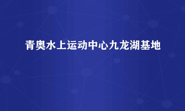 青奥水上运动中心九龙湖基地