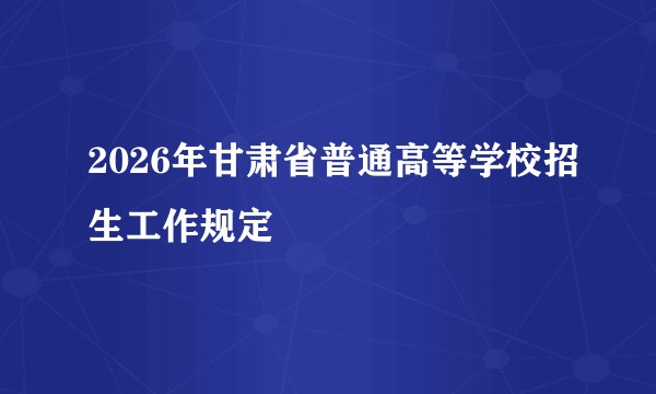 2026年甘肃省普通高等学校招生工作规定