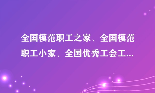 全国模范职工之家、全国模范职工小家、全国优秀工会工作者评选表彰管理办法