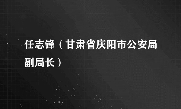 任志锋（甘肃省庆阳市公安局副局长）