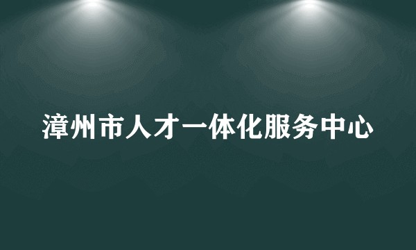 漳州市人才一体化服务中心