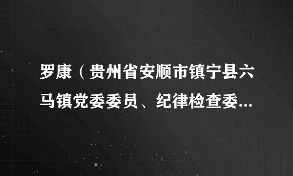 罗康（贵州省安顺市镇宁县六马镇党委委员、纪律检查委员会委员、书记、县监察委员会派出六马镇监察办公室主任）