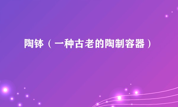 陶钵（一种古老的陶制容器）