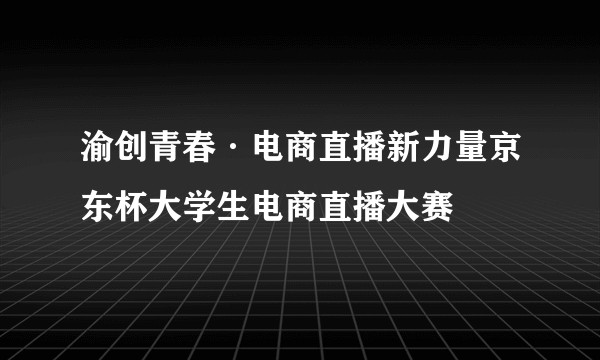 渝创青春·电商直播新力量京东杯大学生电商直播大赛