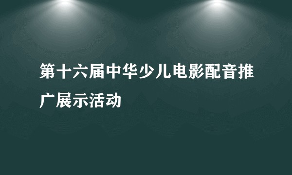 第十六届中华少儿电影配音推广展示活动