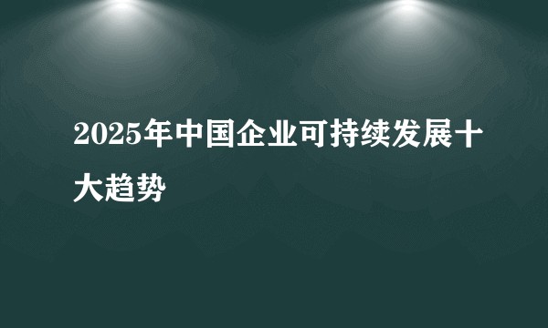 2025年中国企业可持续发展十大趋势