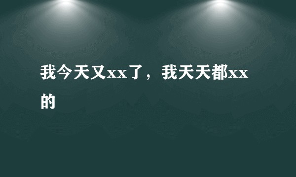 我今天又xx了，我天天都xx的