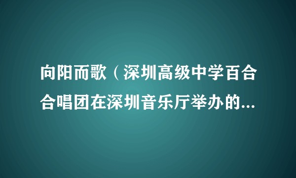 向阳而歌（深圳高级中学百合合唱团在深圳音乐厅举办的音乐会）