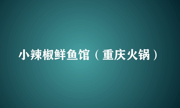 小辣椒鲜鱼馆（重庆火锅）