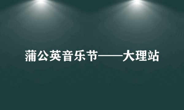 蒲公英音乐节——大理站