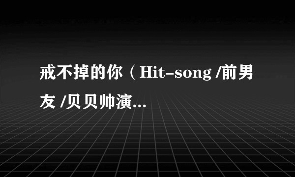 戒不掉的你（Hit-song /前男友 /贝贝帅演唱的歌曲）