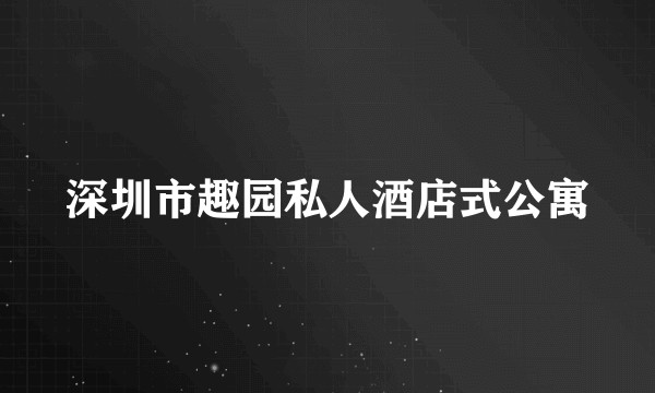 深圳市趣园私人酒店式公寓