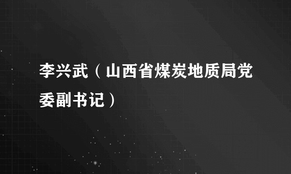 李兴武（山西省煤炭地质局党委副书记）